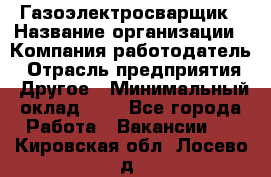 Газоэлектросварщик › Название организации ­ Компания-работодатель › Отрасль предприятия ­ Другое › Минимальный оклад ­ 1 - Все города Работа » Вакансии   . Кировская обл.,Лосево д.